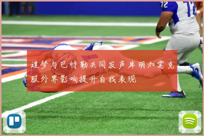 追梦与巴特勒共同发声库明加需克服外界影响提升自我表现