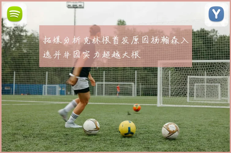 拓媒分析克林根首发原因杨瀚森入选并非因实力超越大根