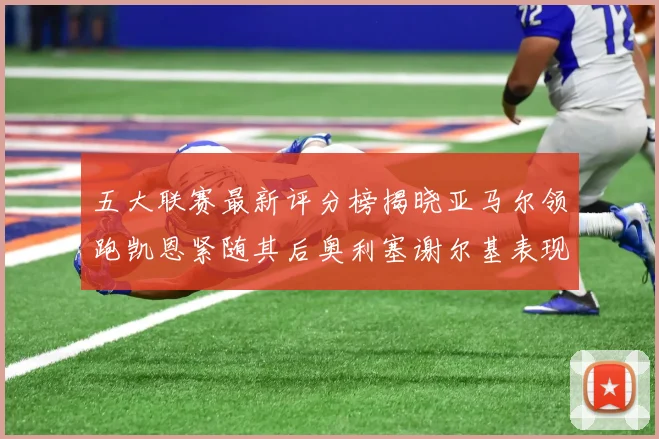 五大联赛最新评分榜揭晓亚马尔领跑凯恩紧随其后奥利塞谢尔基表现亮眼