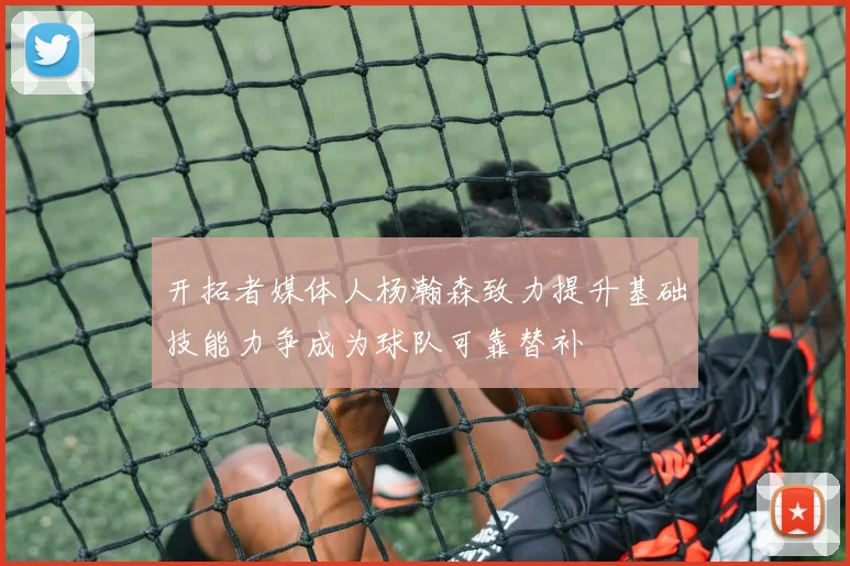 开拓者媒体人杨瀚森致力提升基础技能力争成为球队可靠替补