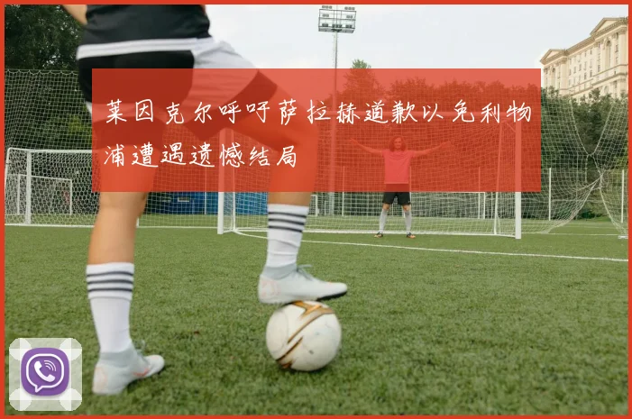 莱因克尔呼吁萨拉赫道歉以免利物浦遭遇遗憾结局