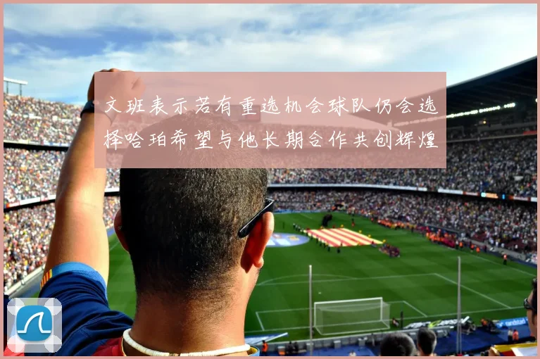 文班表示若有重选机会球队仍会选择哈珀希望与他长期合作共创辉煌