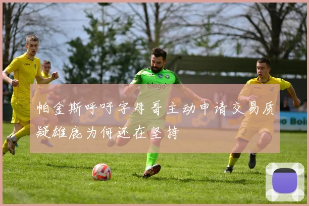 帕金斯呼吁字母哥主动申请交易质疑雄鹿为何还在坚持