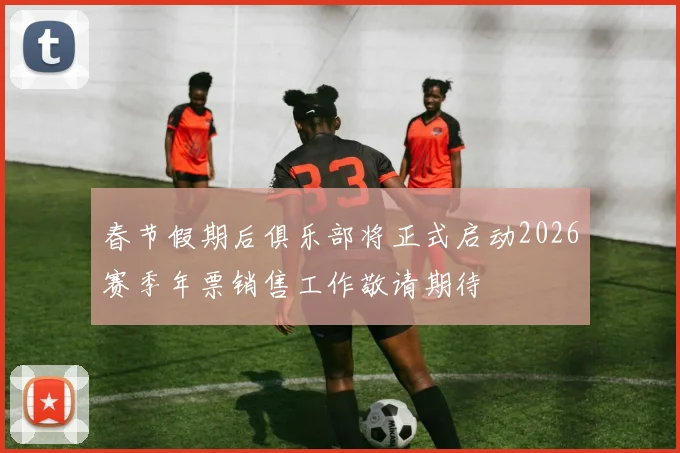 春节假期后俱乐部将正式启动2026赛季年票销售工作敬请期待
