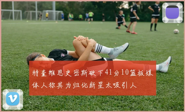 特奎维恩史密斯砍下41分10篮板媒体人称其为归化新星太吸引人