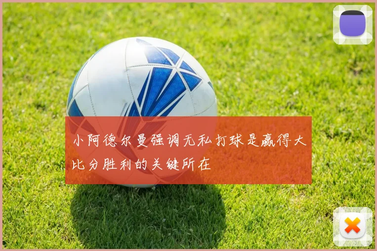 小阿德尔曼强调无私打球是赢得大比分胜利的关键所在