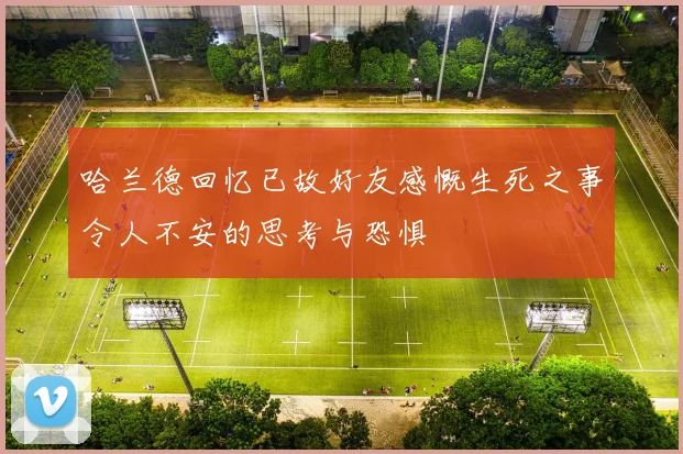 哈兰德回忆已故好友感慨生死之事令人不安的思考与恐惧