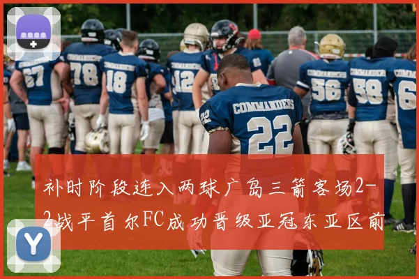 补时阶段连入两球广岛三箭客场2-2战平首尔FC成功晋级亚冠东亚区前四