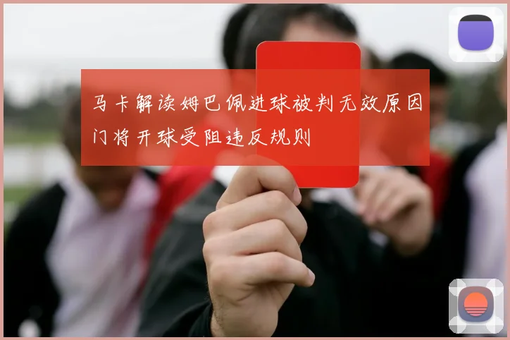 马卡解读姆巴佩进球被判无效原因门将开球受阻违反规则