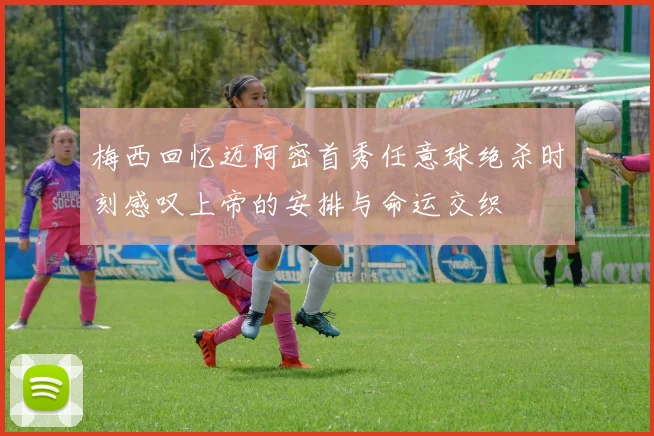 梅西回忆迈阿密首秀任意球绝杀时刻感叹上帝的安排与命运交织