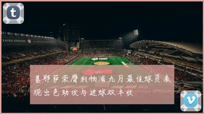 基耶萨荣膺利物浦九月最佳球员表现出色助攻与进球双丰收