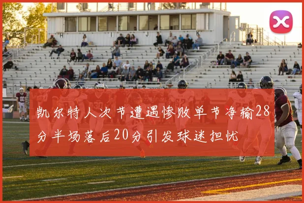 凯尔特人次节遭遇惨败单节净输28分半场落后20分引发球迷担忧
